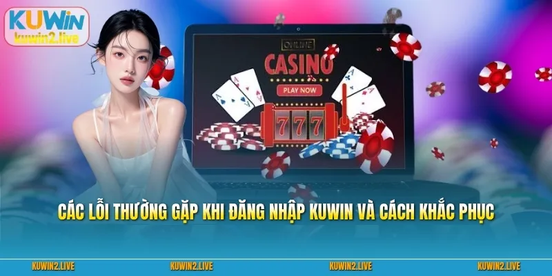 Các lỗi thường gặp khi đăng nhập Kuwin và cách khắc phục